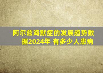 阿尔兹海默症的发展趋势数据2024年 有多少人患病